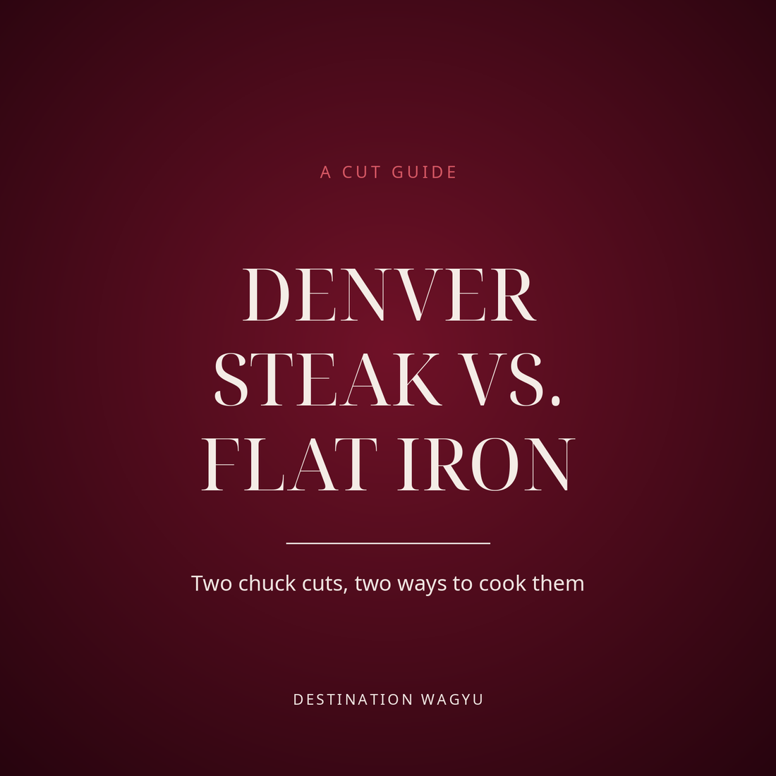 Destination Wagyu cover card: A Cut Guide, Denver Steak vs. Flat Iron, two chuck cuts, two ways to cook them
